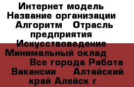 Интернет-модель › Название организации ­ Алгоритм › Отрасль предприятия ­ Искусствоведение › Минимальный оклад ­ 160 000 - Все города Работа » Вакансии   . Алтайский край,Алейск г.